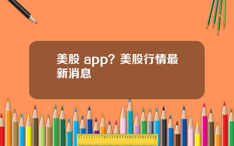 美股 app？美股行情最新消息